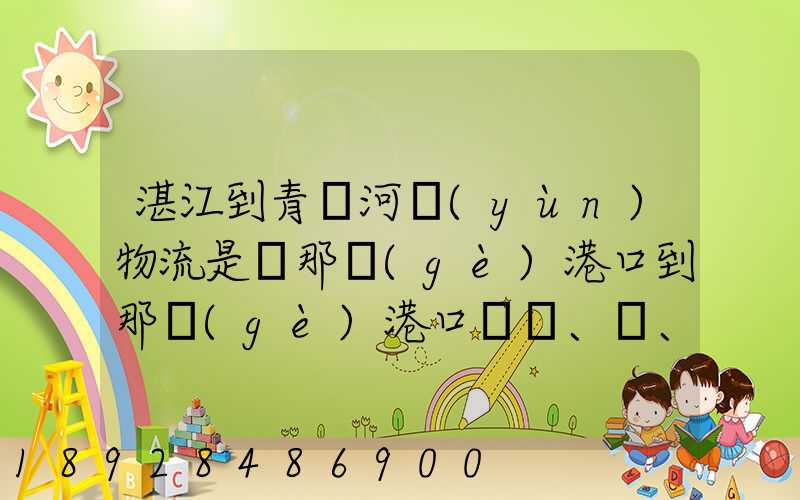 湛江到青島河運(yùn)物流是從那個(gè)港口到那個(gè)港口、、188、、、1414、、8284...